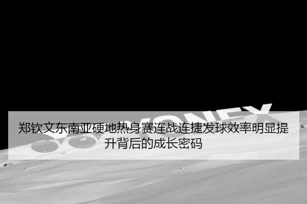 郑钦文东南亚硬地热身赛连战连捷发球效率明显提升背后的成长密码